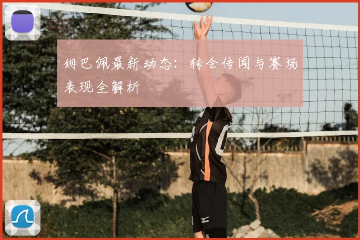 姆巴佩最新动态：转会传闻与赛场表现全解析