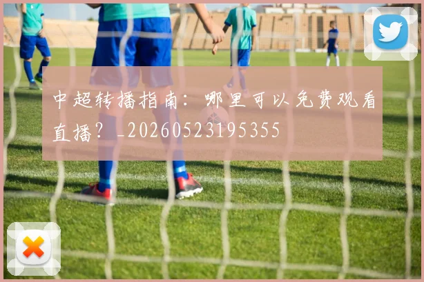 中超转播指南：哪里可以免费观看直播？_20260523195355