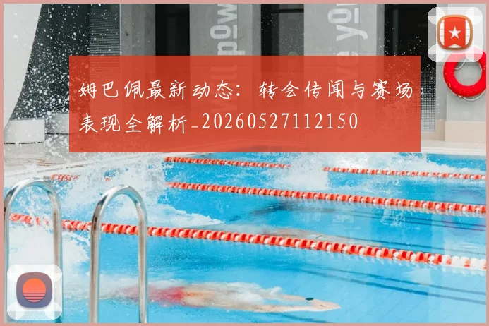 姆巴佩最新动态：转会传闻与赛场表现全解析_20260527112150