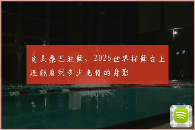 南美桑巴狂舞,2026世界杯舞台上还能看到多少老将的身影