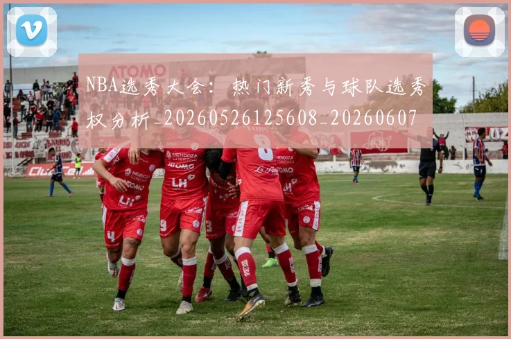 NBA选秀大会:热门新秀与球队选秀权分析_20260526125608_20260607160245