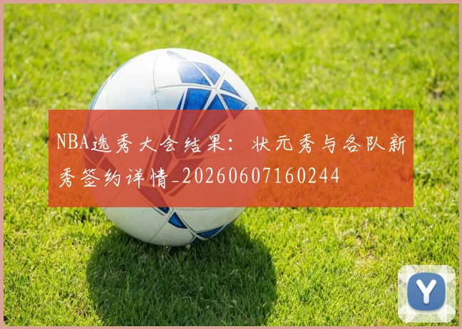 NBA选秀大会结果：状元秀与各队新秀签约详情_20260607160244