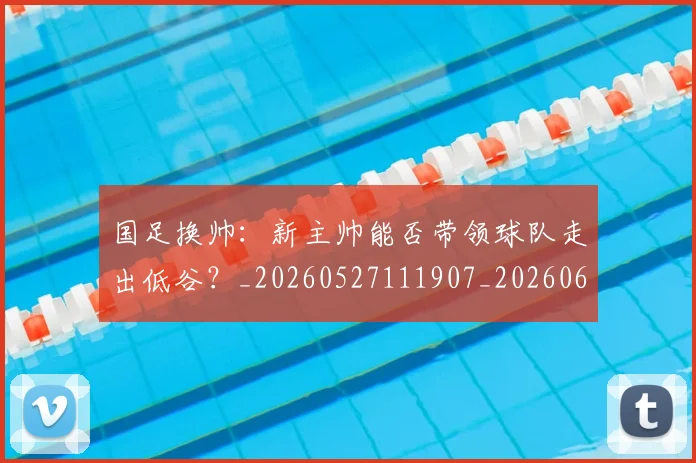 国足换帅:新主帅能否带领球队走出低谷?_20260527111907_20260608142934