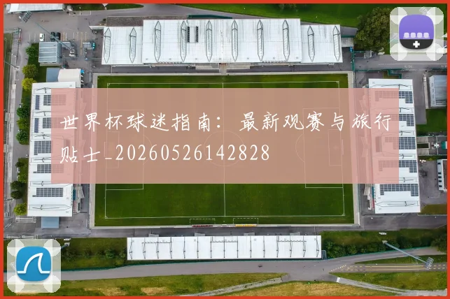 世界杯球迷指南:最新观赛与旅行贴士_20260526142828