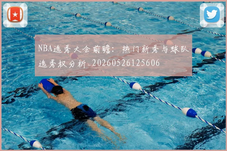 NBA选秀大会前瞻：热门新秀与球队选秀权分析_20260526125606