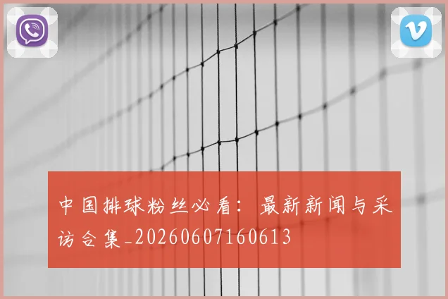 中国排球粉丝必看:最新新闻与采访合集_20260607160613