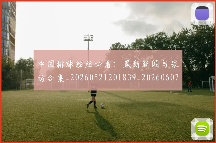 中国排球粉丝必看:最新新闻与采访合集_20260521201839_20260607160613