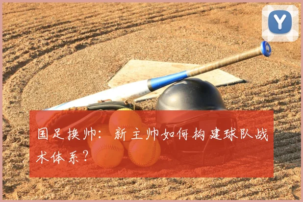 国足换帅:新主帅如何构建球队战术体系?