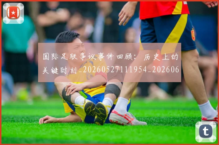 国际足联争议事件回顾:历史上的关键时刻_20260527111954_20260609132421