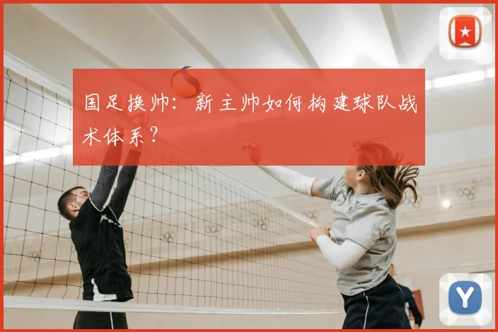 国足换帅:新主帅如何构建球队战术体系?