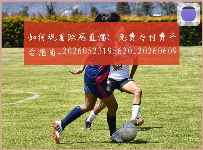 如何观看欧冠直播:免费与付费平台指南_20260523195620_20260609132653