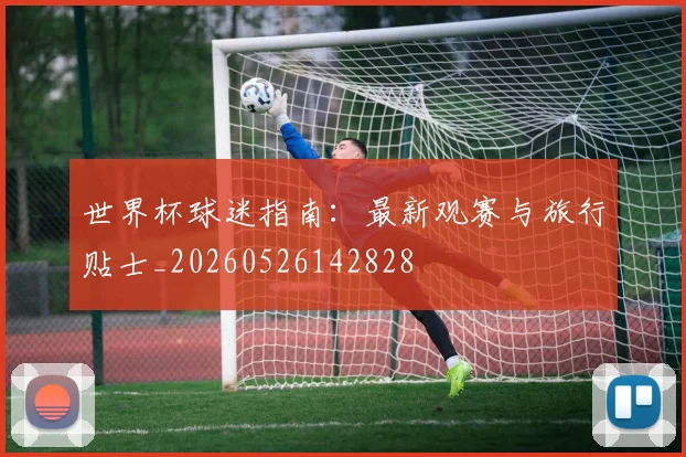 世界杯球迷指南:最新观赛与旅行贴士_20260526142828