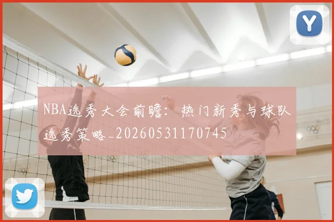 NBA选秀大会前瞻:热门新秀与球队选秀策略_20260531170745