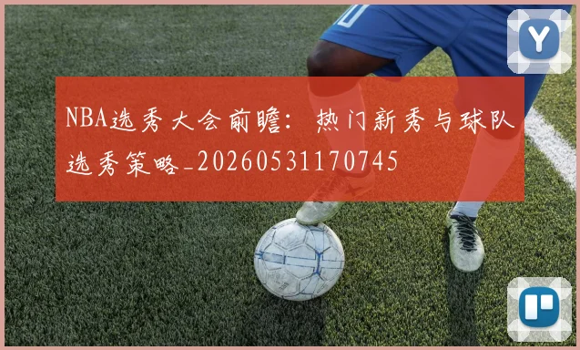 NBA选秀大会前瞻:热门新秀与球队选秀策略_20260531170745